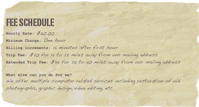 Hourly Rate: $80.00Minimum Charge: One hourBilling Increments: Quarter hour after 1st
Trip Fee: $20.00 for distances between 15 and 25 miles
Extended Trip Fee: $30.00 for distances between 25 and 40 miles
How am I going to be charged?
I will attempt to do all software upgrades and repairs on-site. If a serious (or hardware) problem is encountered that will be less expensive to fix off-site I offer drop off service to get your equipment back to you at no extra charge.
You will always get an estimate of total charges prior to any work being done that would exceed the minimum one hour charge.
What else can you do for me?
I am a network specialist and can design, install, and troubleshoot Mac and mixed network environments of any size.
Technospider Services offers website design and hosting. We also offer e-mail, mailing list, and e-commerce solutions.
Prices vary depending on content, e-mail or call for pricing.
I just don’t know what I’m doing, can you help me?
We have a training program designed to get you up to speed whether you’re new to Mac, or need to get a handle on what Photoshop can do.
One on one training is $70.00 per hour.